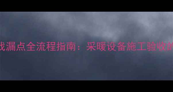 图片 地暖管道试压找漏点全流程指南：采暖设备施工验收的5大关键步骤1