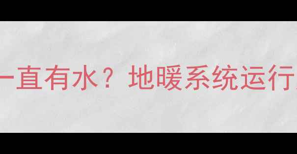 图片 地暖管道里是否需要一直有水？地暖系统运行原理与日常维护指南2