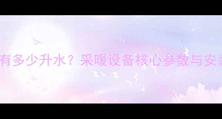 图片 地暖管道里有多少升水？采暖设备核心参数与安装避坑指南1