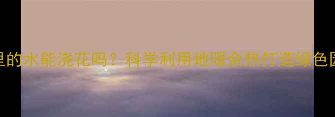 图片 地暖管道里的水能浇花吗？科学利用地暖余热打造绿色园艺新方案