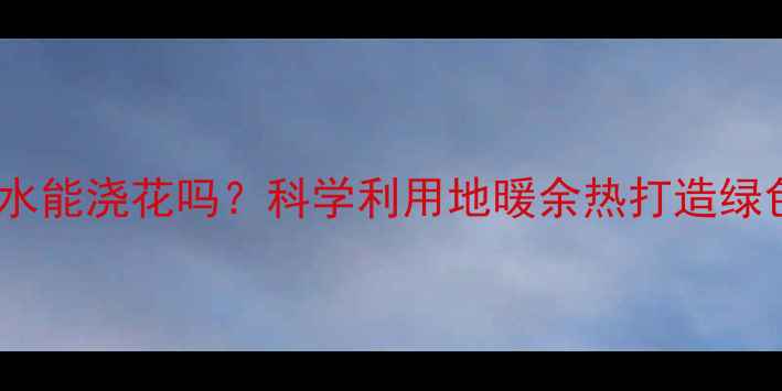 地暖管道里的水能浇花吗科学利用地暖余热打造绿色园艺新方案