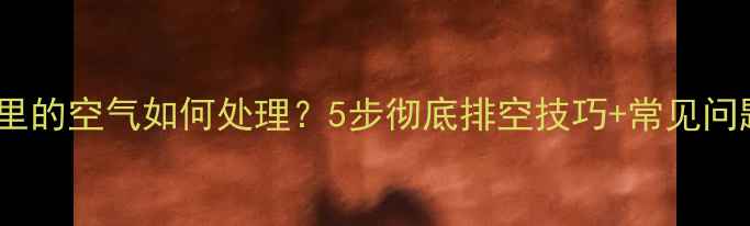 图片 地暖管道里的空气如何处理？5步彻底排空技巧+常见问题全解答1