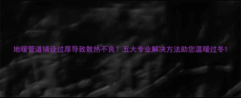 地暖管道铺设过厚导致散热不良五大专业解决方法助您温暖过冬
