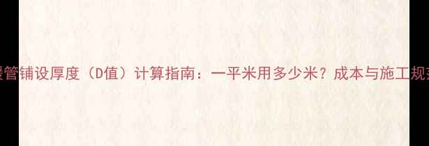 图片 地暖管铺设厚度（D值）计算指南：一平米用多少米？成本与施工规范全