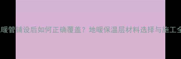 图片 地暖管铺设后如何正确覆盖？地暖保温层材料选择与施工全1