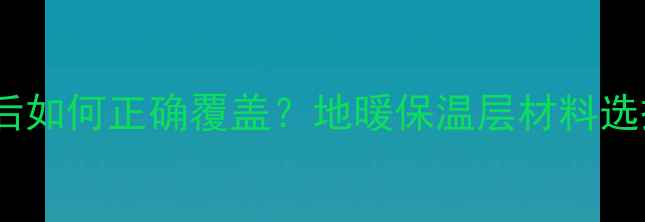 图片 地暖管铺设后如何正确覆盖？地暖保温层材料选择与施工全2