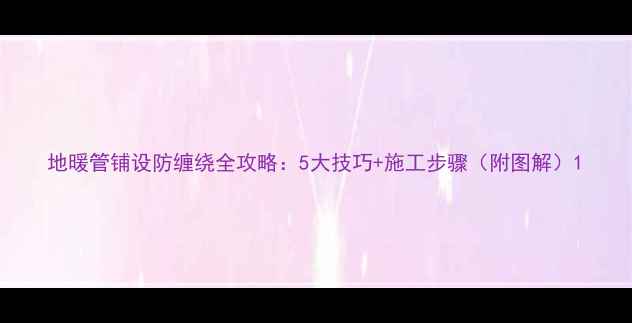 地暖管铺设防缠绕全攻略5大技巧施工步骤附图解