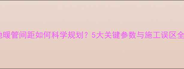 地暖管间距如何科学规划5大关键参数与施工误区全