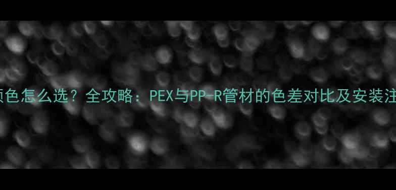 地暖管颜色怎么选全攻略PEX与PP-R管材的色差对比及安装注意事项