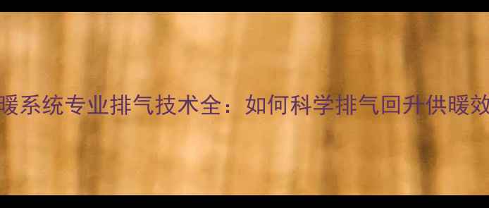 地暖系统专业排气技术全如何科学排气回升供暖效率