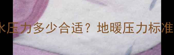 地暖系统供水压力多少合适地暖压力标准值及维护全
