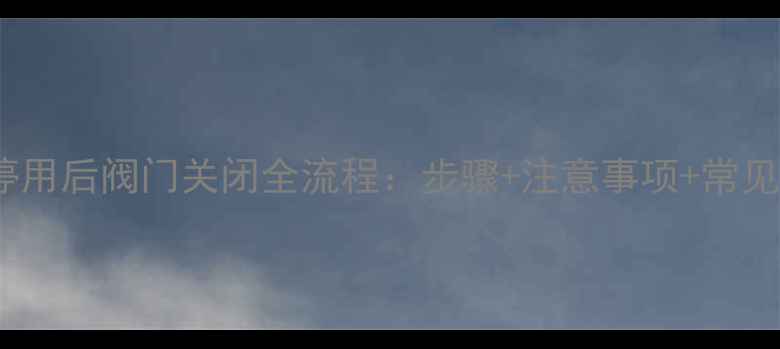 地暖系统停用后阀门关闭全流程步骤注意事项常见问题解答