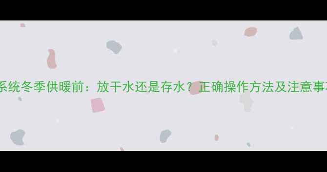 地暖系统冬季供暖前放干水还是存水正确操作方法及注意事项全