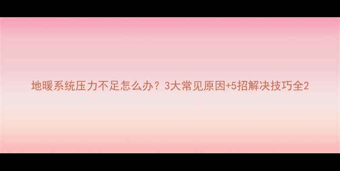 图片 地暖系统压力不足怎么办？3大常见原因+5招解决技巧全2