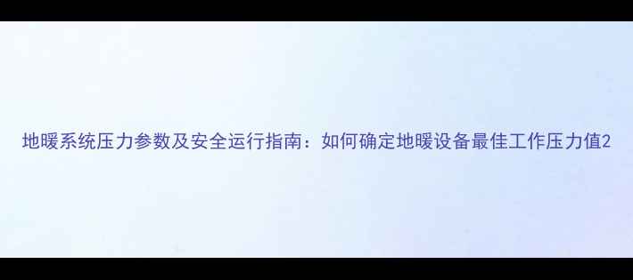 地暖系统压力参数及安全运行指南如何确定地暖设备最佳工作压力值