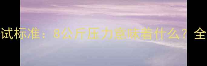 地暖系统压力测试标准8公斤压力意味着什么全流程与注意事项