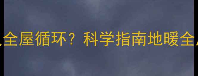 地暖系统启动后多久全屋循环科学指南地暖全屋循环时间与效率全