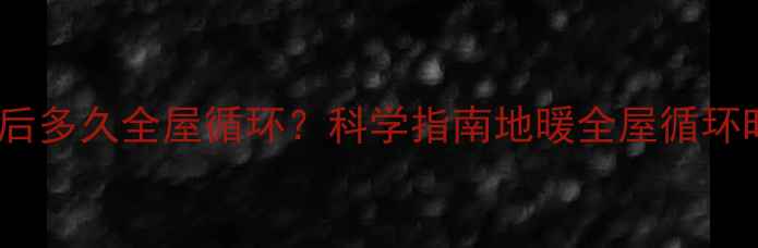 图片 地暖系统启动后多久全屋循环？科学指南地暖全屋循环时间与效率全1