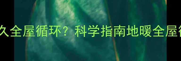 图片 地暖系统启动后多久全屋循环？科学指南地暖全屋循环时间与效率全2