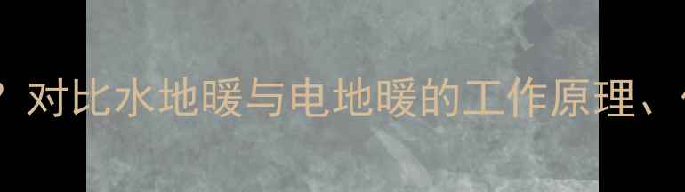 图片 地暖系统哪种更好？对比水地暖与电地暖的工作原理、优缺点及适用场景2