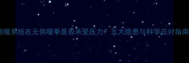 地暖系统在无供暖季是否承受压力五大隐患与科学应对指南