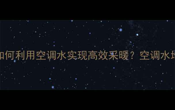 图片 地暖系统如何利用空调水实现高效采暖？空调水地暖改造全