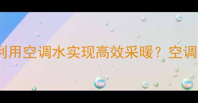 地暖系统如何利用空调水实现高效采暖空调水地暖改造全