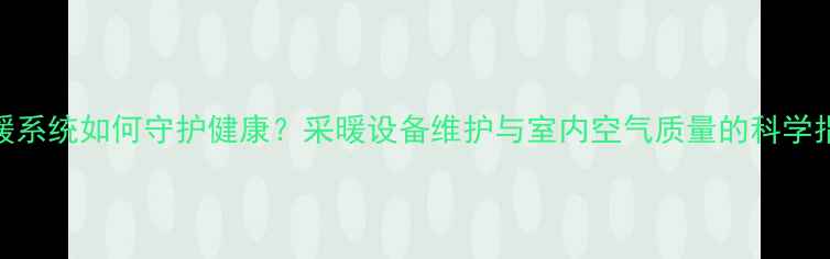 图片 地暖系统如何守护健康？采暖设备维护与室内空气质量的科学指南