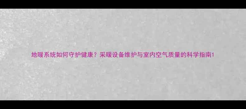 图片 地暖系统如何守护健康？采暖设备维护与室内空气质量的科学指南1