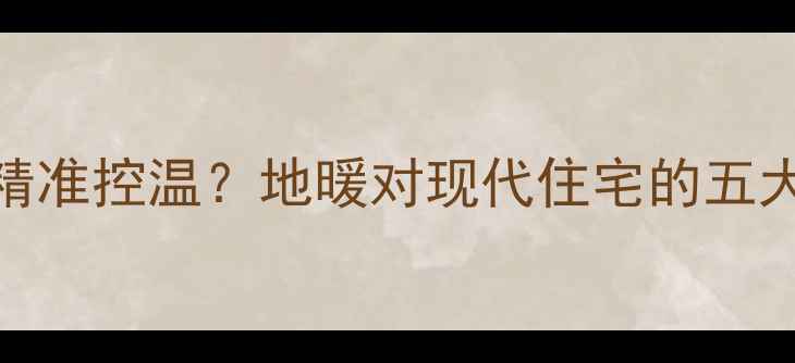 地暖系统如何精准控温地暖对现代住宅的五大核心控制功能