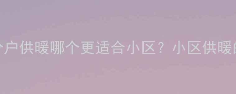 地暖系统如何规划集中供暖与分户供暖哪个更适合小区小区供暖的一个口与分户供热的优劣势对比
