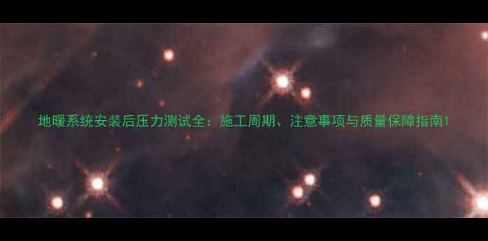 地暖系统安装后压力测试全施工周期注意事项与质量保障指南