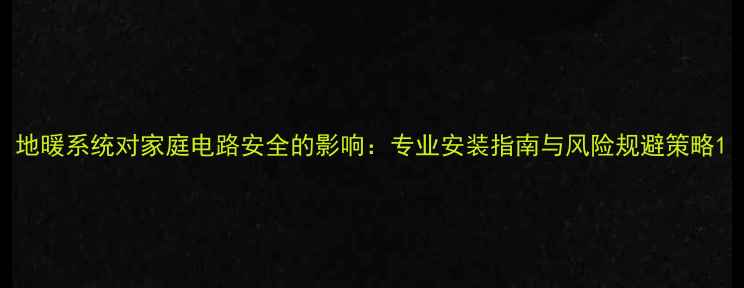 地暖系统对家庭电路安全的影响专业安装指南与风险规避策略