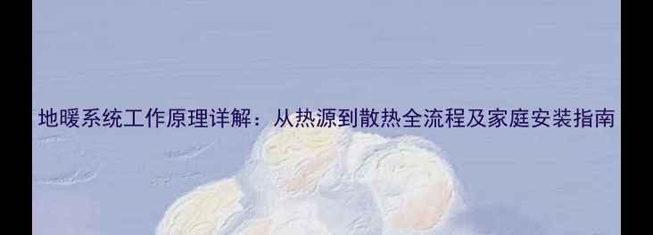 图片 地暖系统工作原理详解：从热源到散热全流程及家庭安装指南