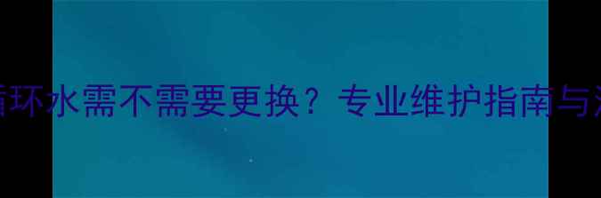 地暖系统循环水需不需要更换专业维护指南与注意事项全