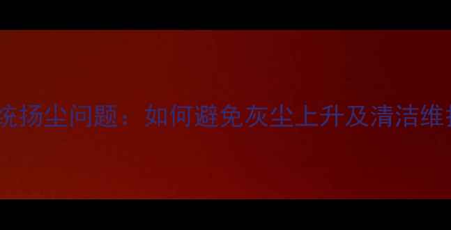 地暖系统扬尘问题如何避免灰尘上升及清洁维护指南
