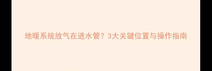 地暖系统放气在进水管3大关键位置与操作指南