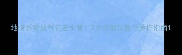 图片 地暖系统放气在进水管？3大关键位置与操作指南1