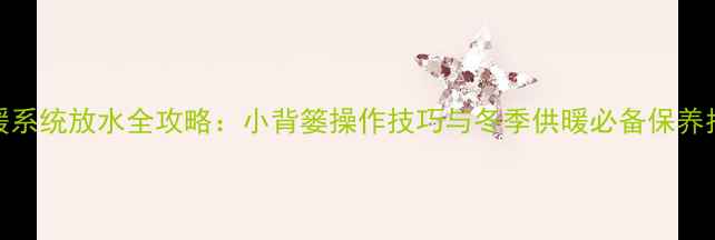 图片 地暖系统放水全攻略：小背篓操作技巧与冬季供暖必备保养指南