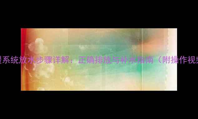 图片 地暖系统放水步骤详解：正确排放与补水指南（附操作视频）