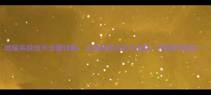 图片 地暖系统放水步骤详解：正确排放与补水指南（附操作视频）1