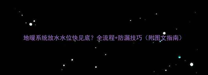 地暖系统放水水位快见底全流程防漏技巧附图文指南