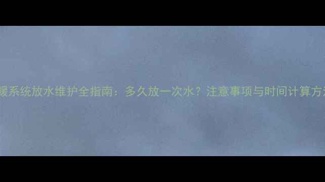 图片 地暖系统放水维护全指南：多久放一次水？注意事项与时间计算方法1