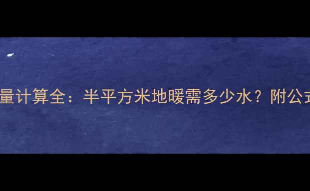 地暖系统水容量计算全半平方米地暖需多少水附公式与选购指南