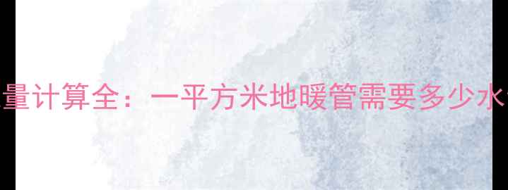 地暖系统水流量计算全一平方米地暖管需要多少水量及设计要点