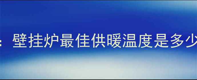 图片 地暖系统水温控制指南：壁挂炉最佳供暖温度是多少？节能与舒适如何平衡