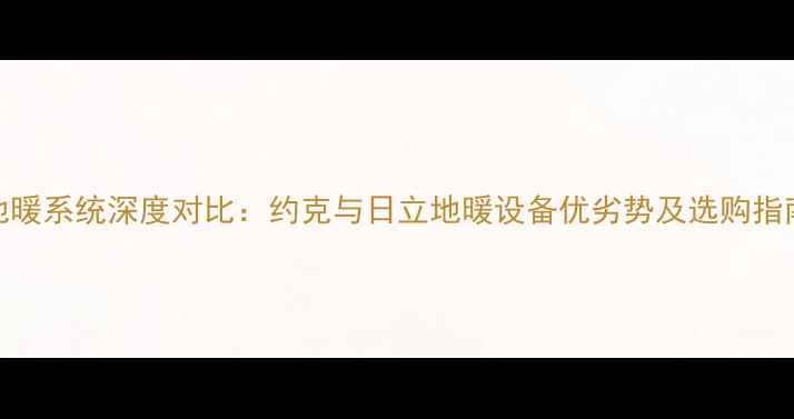 图片 地暖系统深度对比：约克与日立地暖设备优劣势及选购指南