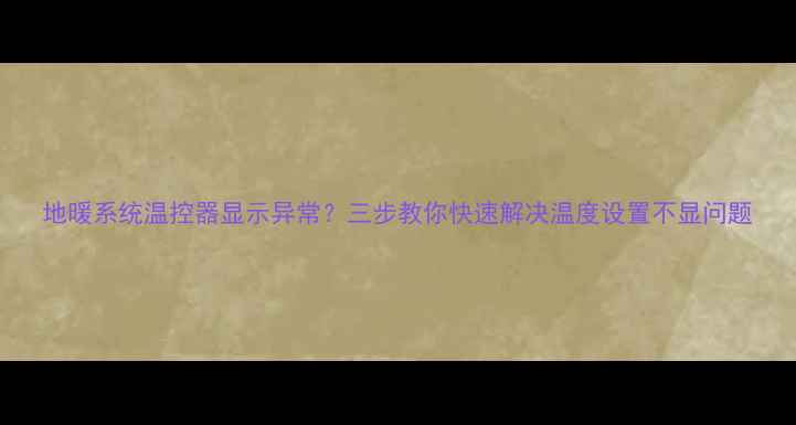 图片 地暖系统温控器显示异常？三步教你快速解决温度设置不显问题