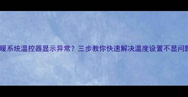图片 地暖系统温控器显示异常？三步教你快速解决温度设置不显问题1