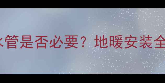 图片 地暖系统热水回水管是否必要？地暖安装全攻略及常见误区1